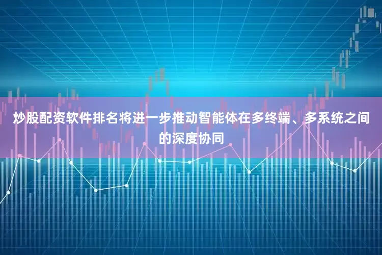 炒股配资软件排名将进一步推动智能体在多终端、多系统之间的深度协同