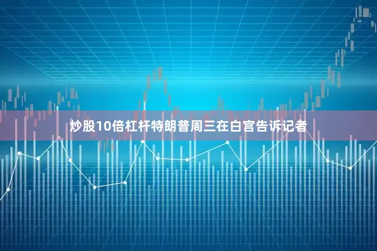 炒股10倍杠杆　　特朗普周三在白宫告诉记者