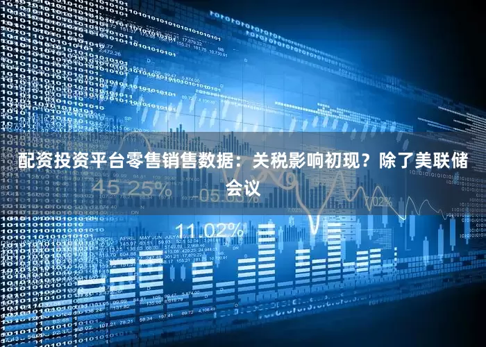配资投资平台零售销售数据：关税影响初现？除了美联储会议