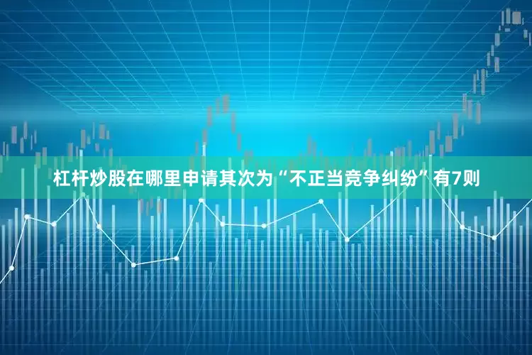 杠杆炒股在哪里申请其次为“不正当竞争纠纷”有7则