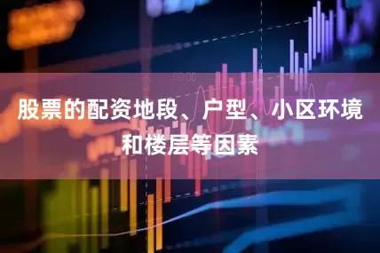 股票的配资地段、户型、小区环境和楼层等因素