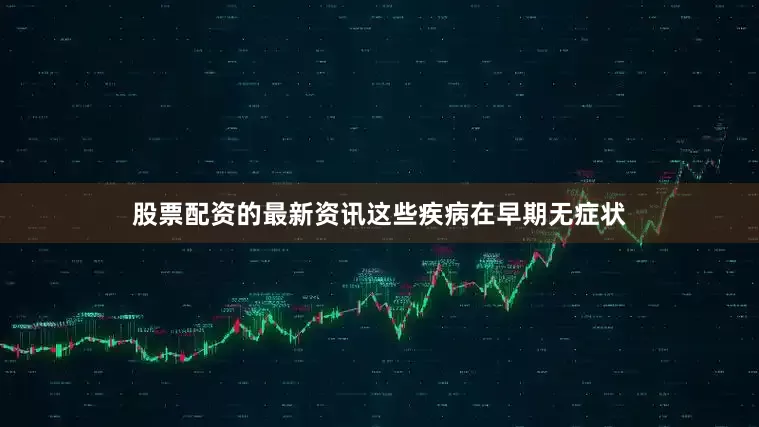 股票配资的最新资讯这些疾病在早期无症状
