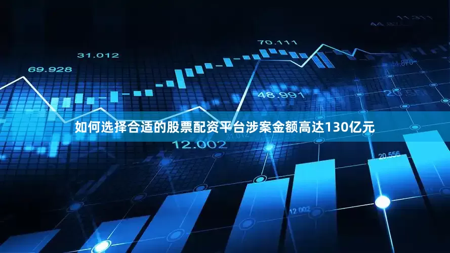如何选择合适的股票配资平台涉案金额高达130亿元