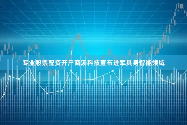 专业股票配资开户商汤科技宣布进军具身智能领域