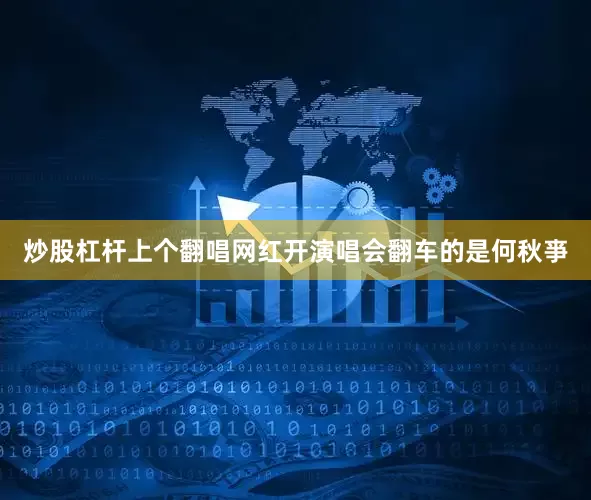 炒股杠杆上个翻唱网红开演唱会翻车的是何秋亊