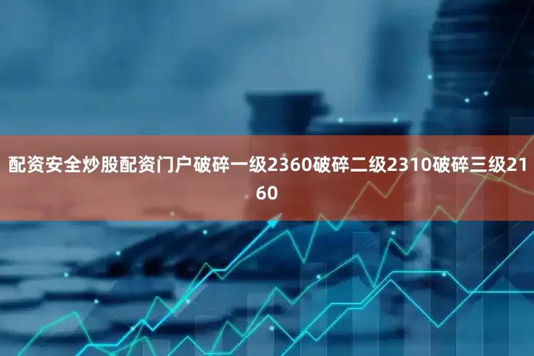 配资安全炒股配资门户破碎一级2360破碎二级2310破碎三级2160