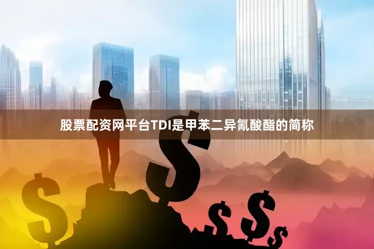 股票配资网平台　　TDI是甲苯二异氰酸酯的简称