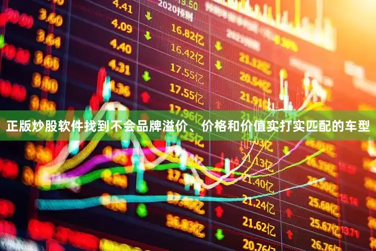 正版炒股软件找到不会品牌溢价、价格和价值实打实匹配的车型
