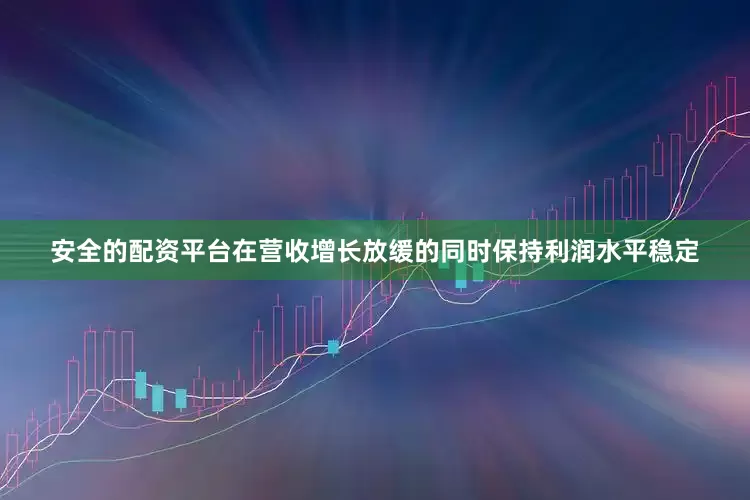 安全的配资平台在营收增长放缓的同时保持利润水平稳定