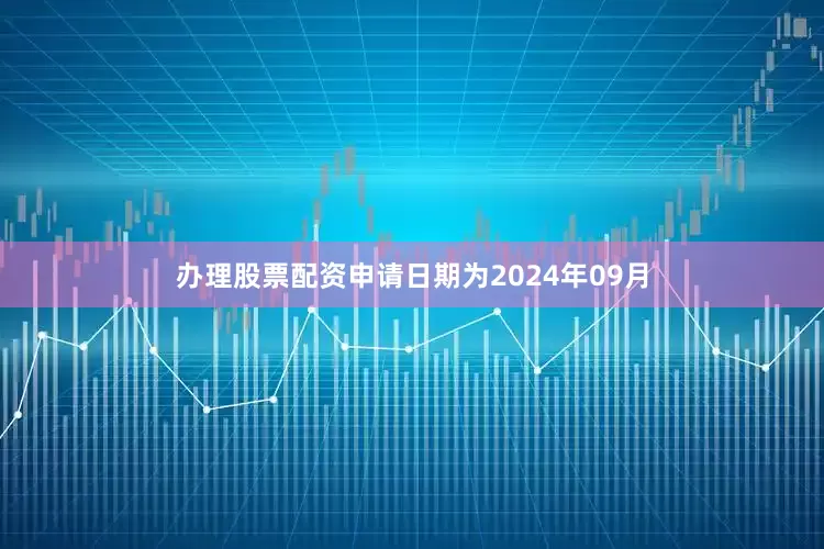 办理股票配资申请日期为2024年09月