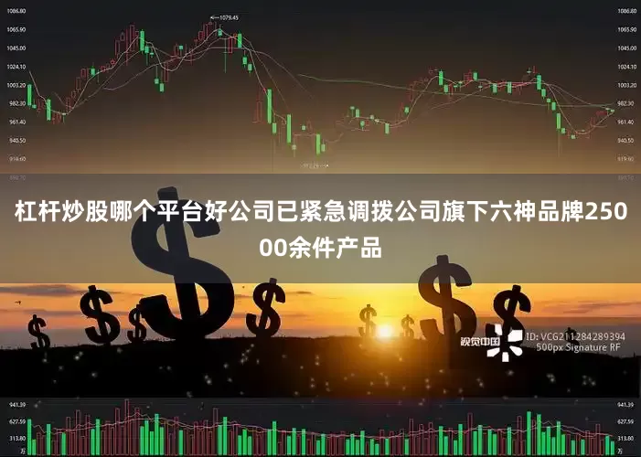 杠杆炒股哪个平台好公司已紧急调拨公司旗下六神品牌25000余件产品