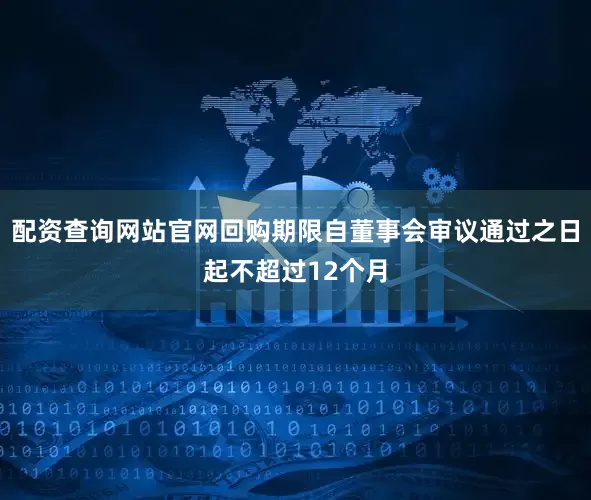 配资查询网站官网回购期限自董事会审议通过之日起不超过12个月