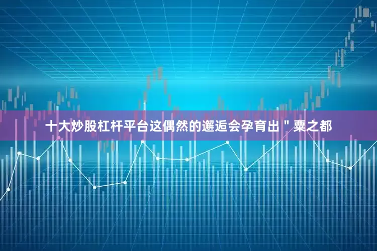 十大炒股杠杆平台这偶然的邂逅会孕育出＂粟之都