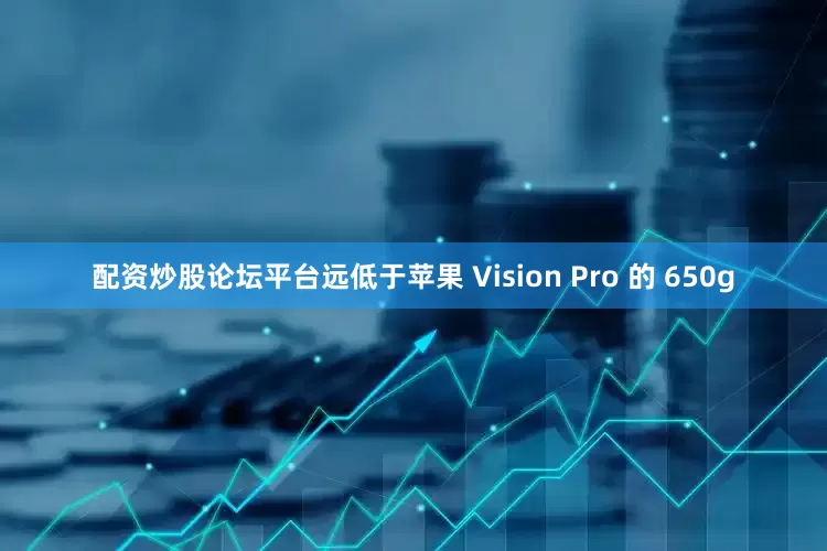 配资炒股论坛平台远低于苹果 Vision Pro 的 650g
