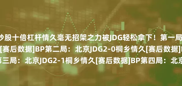 炒股十倍杠杆情久毫无招架之力被JDG轻松拿下！第一局：北京JDG1-0桐乡情久[赛后数据]BP第二局：北京JDG2-0桐乡情久[赛后数据]BP第三局：北京JDG2-1桐乡情久[赛后数据]BP第四局：北京JDG3-1桐乡情久[赛后数据]BP