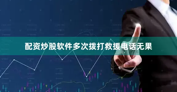 配资炒股软件多次拨打救援电话无果