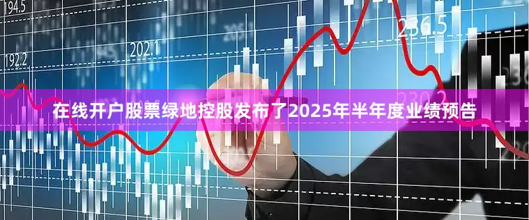 在线开户股票绿地控股发布了2025年半年度业绩预告