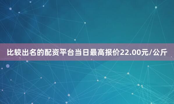 比较出名的配资平台当日最高报价22.00元/公斤