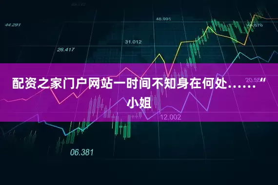 配资之家门户网站一时间不知身在何处……“小姐