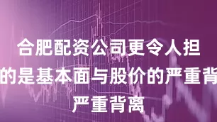 合肥配资公司更令人担忧的是基本面与股价的严重背离