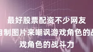 最好股票配资不少网友甚至自制图片来嘲讽游戏角色的战斗力