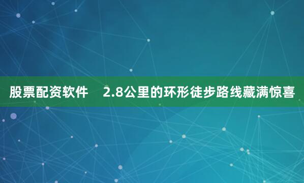 股票配资软件    2.8公里的环形徒步路线藏满惊喜