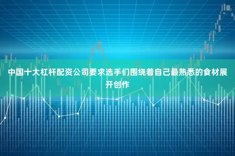 中国十大杠杆配资公司要求选手们围绕着自己最熟悉的食材展开创作