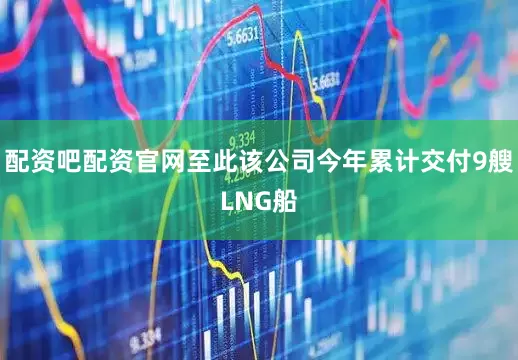 配资吧配资官网至此该公司今年累计交付9艘LNG船