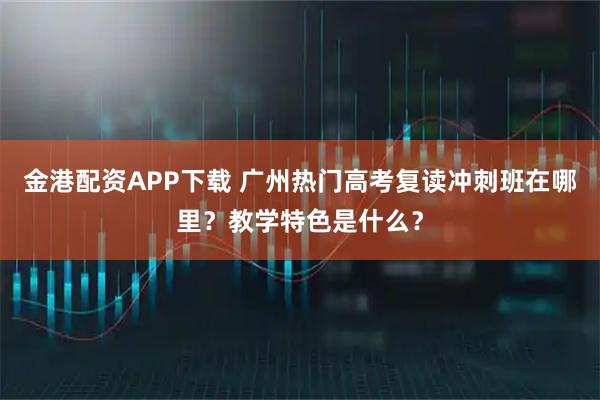 金港配资APP下载 广州热门高考复读冲刺班在哪里?教学特色是什么?