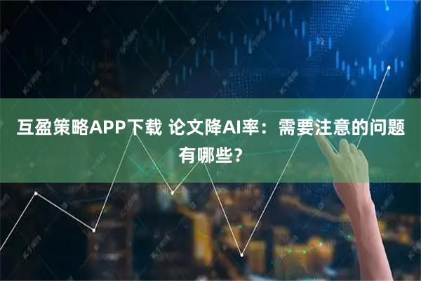 互盈策略APP下载 论文降AI率：需要注意的问题有哪些？