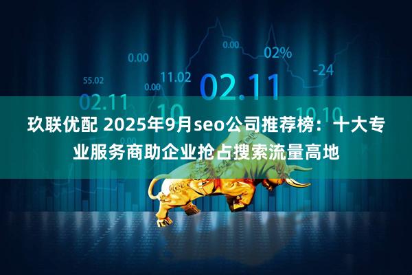 玖联优配 2025年9月seo公司推荐榜：十大专业服务商助企业抢占搜索流量高地