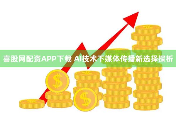 喜股网配资APP下载 AI技术下媒体传播新选择探析