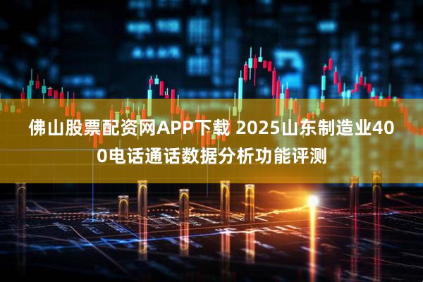 佛山股票配资网APP下载 2025山东制造业400电话通话数据分析功能评测