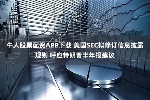 牛人股票配资APP下载 美国SEC拟修订信息披露规则 呼应特朗普半年报建议