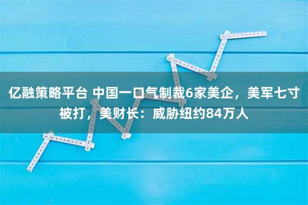 亿融策略平台 中国一口气制裁6家美企，美军七寸被打，美财长：威胁纽约84万人