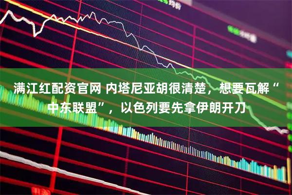 满江红配资官网 内塔尼亚胡很清楚，想要瓦解“中东联盟”，以色列要先拿伊朗开刀