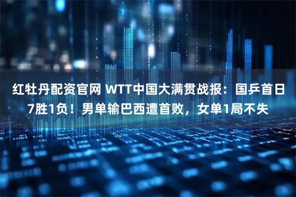 红牡丹配资官网 WTT中国大满贯战报：国乒首日7胜1负！男单输巴西遭首败，女单1局不失