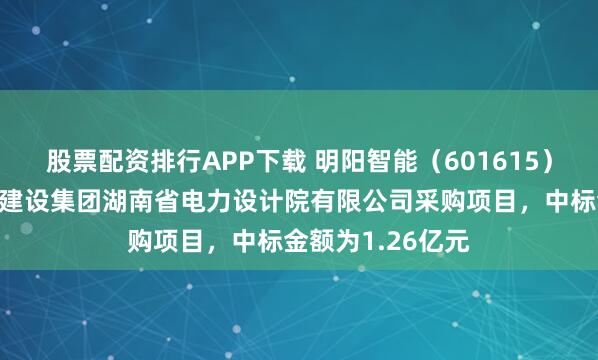 股票配资排行APP下载 明阳智能（601615）：中标中国能源建设集团湖南省电力设计院有限公司采购项目，中标金额为1.26亿元
