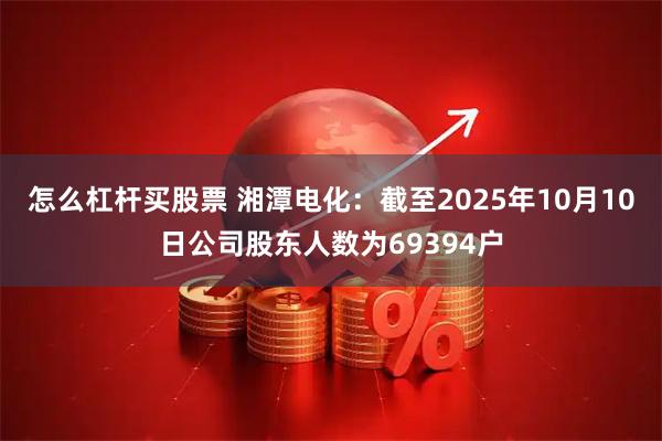 怎么杠杆买股票 湘潭电化：截至2025年10月10日公司股东人数为69394户
