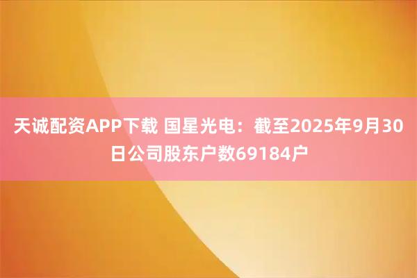 天诚配资APP下载 国星光电：截至2025年9月30日公司股东户数69184户