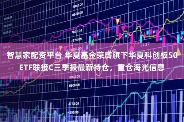 智慧家配资平台 华夏基金荣膺旗下华夏科创板50ETF联接C三季报最新持仓，重仓海光信息