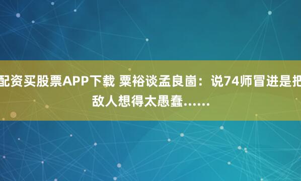 配资买股票APP下载 粟裕谈孟良崮：说74师冒进是把敌人想得太愚蠢......