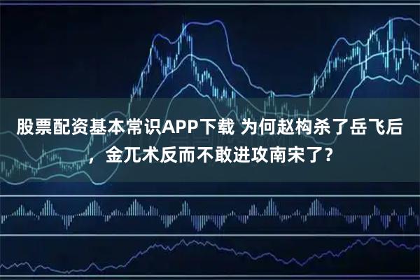 股票配资基本常识APP下载 为何赵构杀了岳飞后,金兀术反而不敢进攻南宋了?