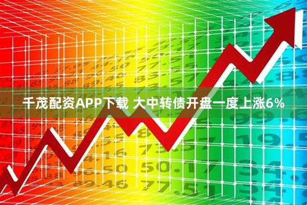 千茂配资APP下载 大中转债开盘一度上涨6%
