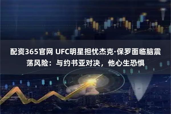 配资365官网 UFC明星担忧杰克·保罗面临脑震荡风险：与约书亚对决，他心生恐惧