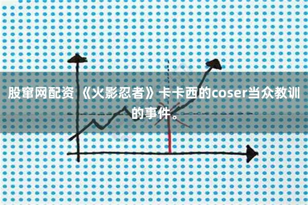 股窜网配资 《火影忍者》卡卡西的coser当众教训的事件。