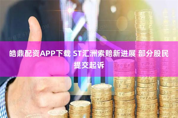 皓鼎配资APP下载 ST汇洲索赔新进展 部分股民提交起诉