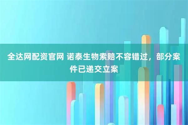 全达网配资官网 诺泰生物索赔不容错过，部分案件已递交立案