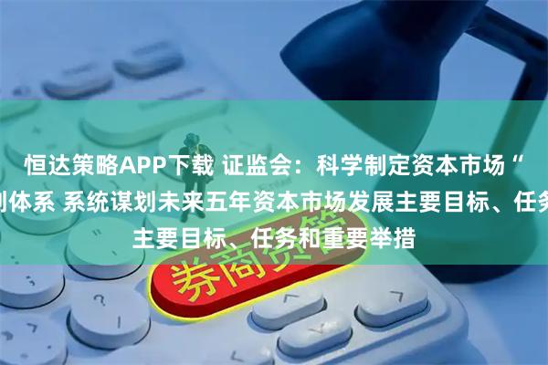 恒达策略APP下载 证监会：科学制定资本市场“十五五”规划体系 系统谋划未来五年资本市场发展主要目标、任务和重要举措