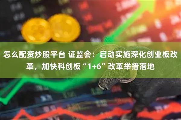 怎么配资炒股平台 证监会:启动实施深化创业板改革,加快科创板“1+6”改革举措落地